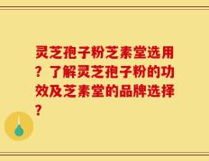 灵芝孢子粉芝素堂选用？了解灵芝孢子粉的功效及芝素堂的品牌选择？