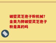 破壁灵芝孢子粉机械？金奥力牌破壁灵芝孢子粉是真的吗