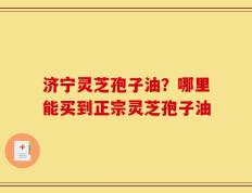济宁灵芝孢子油？哪里能买到正宗灵芝孢子油