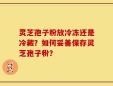 灵芝孢子粉放冷冻还是冷藏？如何妥善保存灵芝孢子粉？