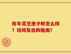 陈年灵芝孢子粉怎么样？功效及选购指南？