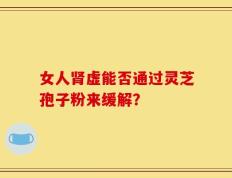 女人肾虚能否通过灵芝孢子粉来缓解？