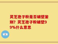 灵芝孢子粉是否破壁鉴别？灵芝孢子粉破壁99%什么意思