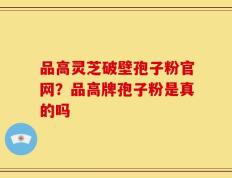 品高灵芝破壁孢子粉官网？品高牌孢子粉是真的吗