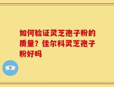 如何验证灵芝孢子粉的质量？佳尔科灵芝孢子粉好吗