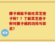 腰子病能不能吃灵芝孢子粉？？了解灵芝孢子粉对腰子病的功效与禁忌？