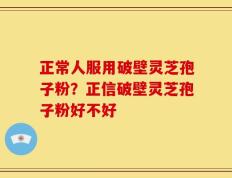 正常人服用破壁灵芝孢子粉？正信破壁灵芝孢子粉好不好
