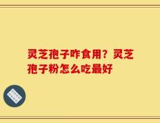 灵芝孢子咋食用？灵芝孢子粉怎么吃最好