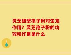 灵芝破壁孢子粉对生发作用？灵芝孢子粉的功效和作用是什么