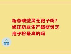 新态破壁灵芝孢子粉？修正药业生产破壁灵芝孢子粉是真的吗