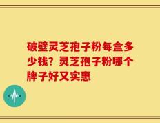 破壁灵芝孢子粉每盒多少钱？灵芝孢子粉哪个牌子好又实惠