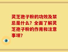 灵芝孢子粉的功效及禁忌是什么？全面了解灵芝孢子粉的作用和注意事项？