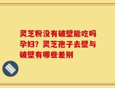 灵芝粉没有破壁能吃吗孕妇？灵芝孢子去壁与破壁有哪些差别