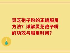 灵芝孢子粉的正确服用方法？详解灵芝孢子粉的功效与服用时间？