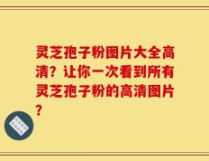灵芝孢子粉图片大全高清？让你一次看到所有灵芝孢子粉的高清图片？