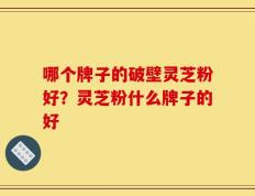 哪个牌子的破壁灵芝粉好？灵芝粉什么牌子的好