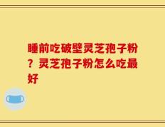睡前吃破壁灵芝孢子粉？灵芝孢子粉怎么吃最好