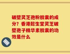 破壁灵芝孢粉胶囊的成分？香港懿生堂灵芝破壁孢子精华素胶囊的功效是什么