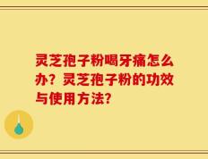 灵芝孢子粉喝牙痛怎么办？灵芝孢子粉的功效与使用方法？