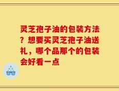 灵芝孢子油的包装方法？想要买灵芝孢子油送礼，哪个品那个的包装会好看一点