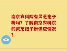 南京农科院有灵芝孢子粉吗？了解南京农科院的灵芝孢子粉供应情况？