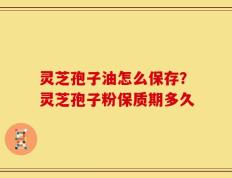 灵芝孢子油怎么保存？灵芝孢子粉保质期多久