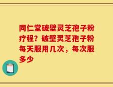同仁堂破壁灵芝孢子粉疗程？破壁灵芝孢子粉每天服用几次，每次服多少