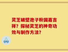 灵芝破壁孢子粉国嘉吉祥？探秘灵芝的神奇功效与制作方法？