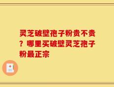 灵芝破壁孢子粉贵不贵？哪里买破壁灵芝孢子粉最正宗