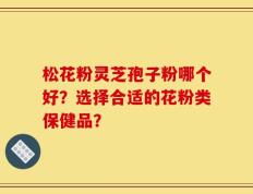 松花粉灵芝孢子粉哪个好？选择合适的花粉类保健品？
