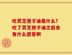 吃灵芝孢子油是什么？吃了灵芝孢子油之后会有什么感觉啊