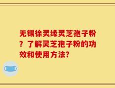 无锡徐灵缘灵芝孢子粉？了解灵芝孢子粉的功效和使用方法？