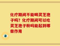 化疗期间不能喝灵芝孢子吗？化疗期间可以吃灵芝孢子粉吗能起到哪些作用