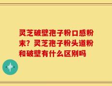 灵芝破壁孢子粉口感粉末？灵芝孢子粉头道粉和破壁有什么区别吗