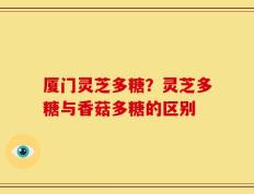 厦门灵芝多糖？灵芝多糖与香菇多糖的区别