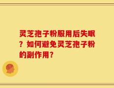 灵芝孢子粉服用后失眠？如何避免灵芝孢子粉的副作用？