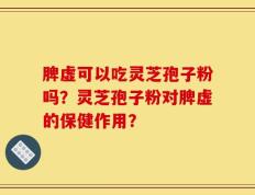 脾虚可以吃灵芝孢子粉吗？灵芝孢子粉对脾虚的保健作用？