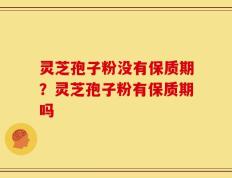 灵芝孢子粉没有保质期？灵芝孢子粉有保质期吗