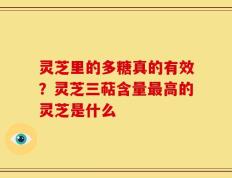 灵芝里的多糖真的有效？灵芝三萜含量最高的灵芝是什么