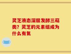 灵芝液态深层发酵三萜类？灵芝的元素组成为什么有氮