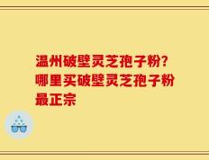 温州破壁灵芝孢子粉？哪里买破壁灵芝孢子粉最正宗