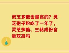 灵芝多糖含量高的？灵芝孢子粉吃了一年了，灵芝多糖、三萜成份含量双高吗