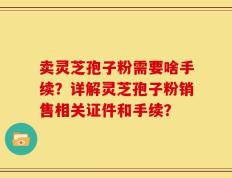 卖灵芝孢子粉需要啥手续？详解灵芝孢子粉销售相关证件和手续？