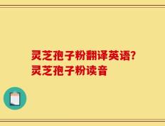 灵芝孢子粉翻译英语？灵芝孢子粉读音