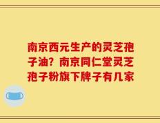 南京西元生产的灵芝孢子油？南京同仁堂灵芝孢子粉旗下牌子有几家