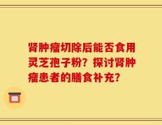 肾肿瘤切除后能否食用灵芝孢子粉？探讨肾肿瘤患者的膳食补充？