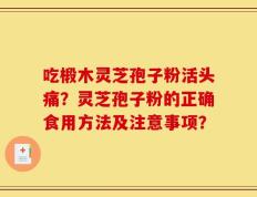 吃椴木灵芝孢子粉活头痛？灵芝孢子粉的正确食用方法及注意事项？