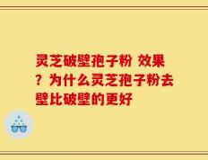 灵芝破壁孢子粉 效果？为什么灵芝孢子粉去壁比破壁的更好