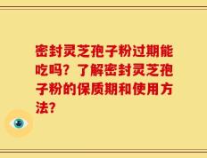 密封灵芝孢子粉过期能吃吗？了解密封灵芝孢子粉的保质期和使用方法？