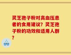 灵芝孢子粉对高血压患者的食用建议？灵芝孢子粉的功效和适用人群？